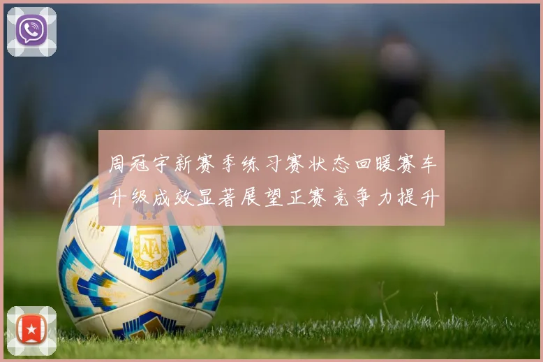 周冠宇新赛季练习赛状态回暖赛车升级成效显著展望正赛竞争力提升